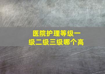 医院护理等级一级二级三级哪个高