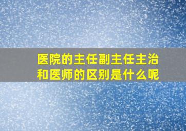 医院的主任副主任主治和医师的区别是什么呢