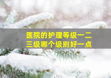 医院的护理等级一二三级哪个级别好一点