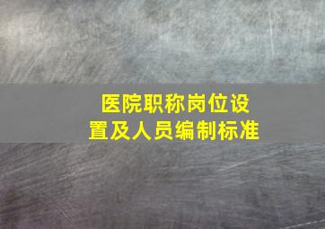 医院职称岗位设置及人员编制标准