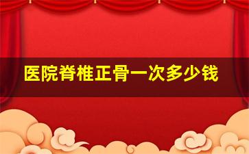 医院脊椎正骨一次多少钱