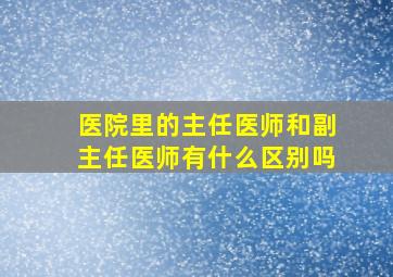 医院里的主任医师和副主任医师有什么区别吗