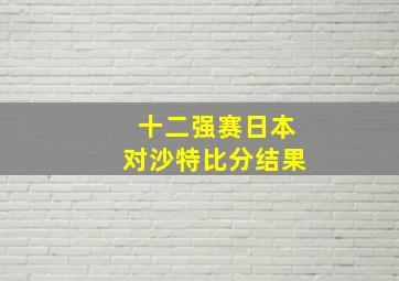 十二强赛日本对沙特比分结果