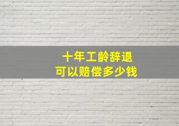 十年工龄辞退可以赔偿多少钱