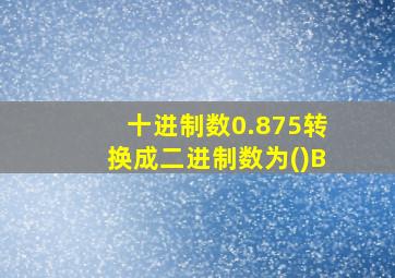 十进制数0.875转换成二进制数为()B