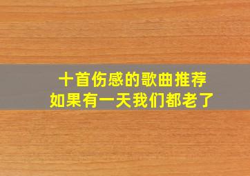 十首伤感的歌曲推荐如果有一天我们都老了