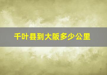 千叶县到大阪多少公里