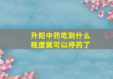 升阳中药吃到什么程度就可以停药了