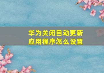 华为关闭自动更新应用程序怎么设置