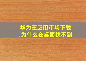 华为在应用市场下载,为什么在桌面找不到