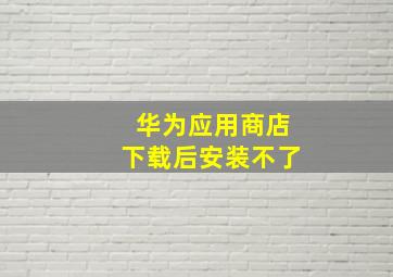 华为应用商店下载后安装不了