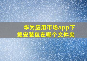 华为应用市场app下载安装包在哪个文件夹