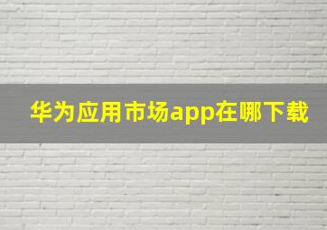 华为应用市场app在哪下载