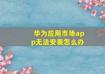 华为应用市场app无法安装怎么办