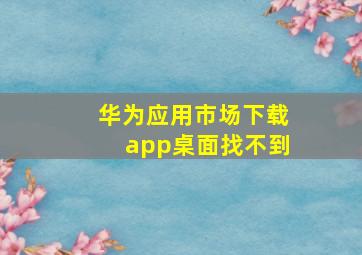 华为应用市场下载app桌面找不到