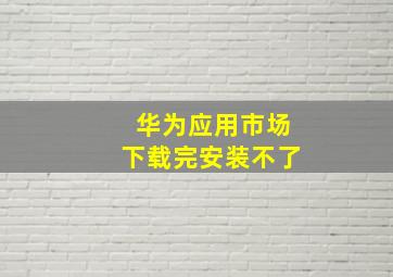 华为应用市场下载完安装不了