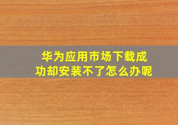 华为应用市场下载成功却安装不了怎么办呢