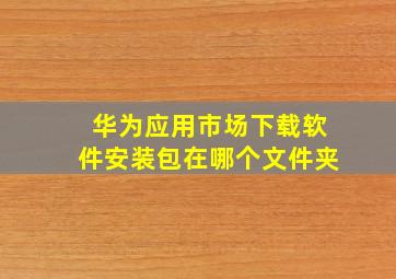 华为应用市场下载软件安装包在哪个文件夹