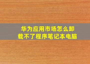 华为应用市场怎么卸载不了程序笔记本电脑