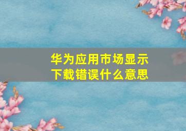 华为应用市场显示下载错误什么意思