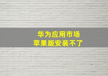 华为应用市场苹果版安装不了