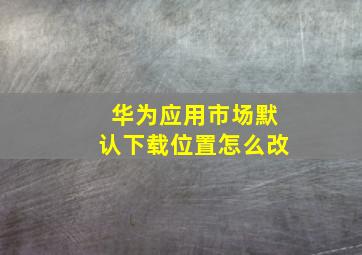 华为应用市场默认下载位置怎么改