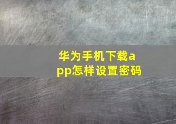 华为手机下载app怎样设置密码