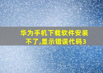 华为手机下载软件安装不了,显示错误代码3