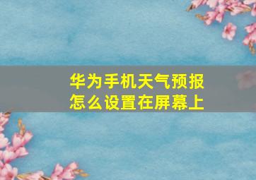 华为手机天气预报怎么设置在屏幕上