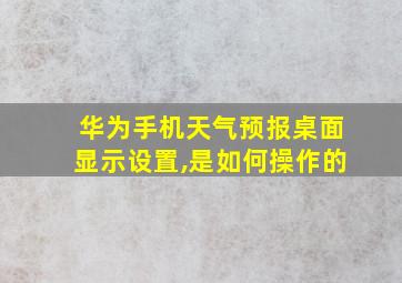 华为手机天气预报桌面显示设置,是如何操作的