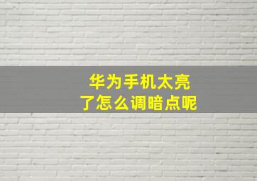 华为手机太亮了怎么调暗点呢