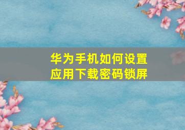 华为手机如何设置应用下载密码锁屏