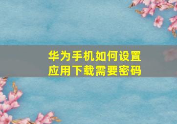 华为手机如何设置应用下载需要密码