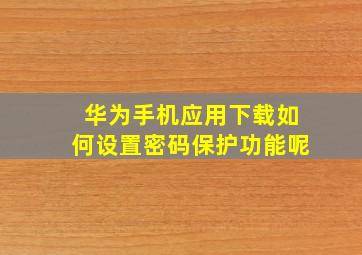 华为手机应用下载如何设置密码保护功能呢