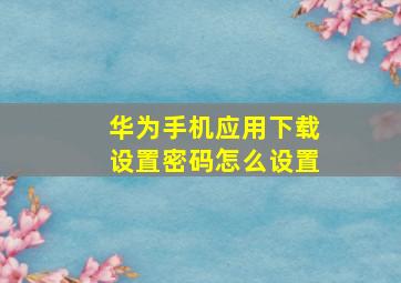 华为手机应用下载设置密码怎么设置