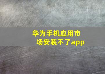 华为手机应用市场安装不了app