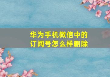 华为手机微信中的订阅号怎么样删除