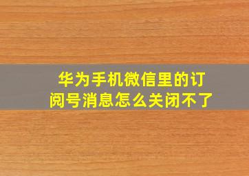 华为手机微信里的订阅号消息怎么关闭不了