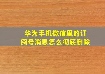 华为手机微信里的订阅号消息怎么彻底删除