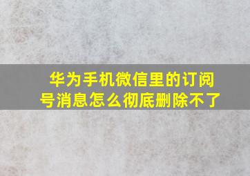 华为手机微信里的订阅号消息怎么彻底删除不了