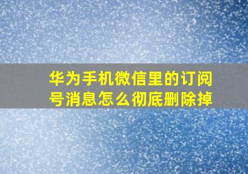 华为手机微信里的订阅号消息怎么彻底删除掉