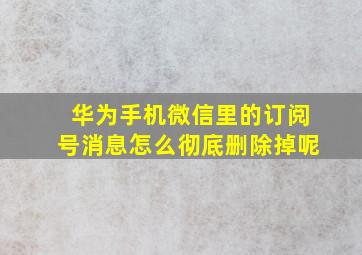 华为手机微信里的订阅号消息怎么彻底删除掉呢