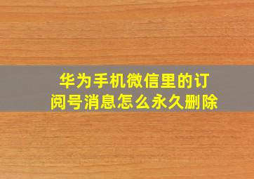 华为手机微信里的订阅号消息怎么永久删除