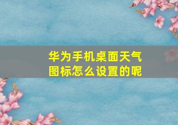 华为手机桌面天气图标怎么设置的呢