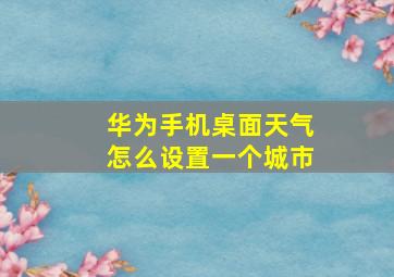 华为手机桌面天气怎么设置一个城市