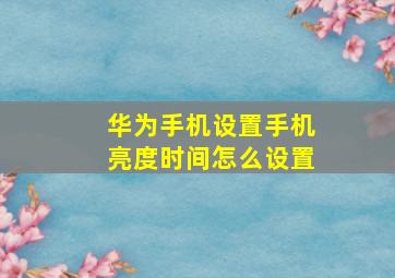 华为手机设置手机亮度时间怎么设置