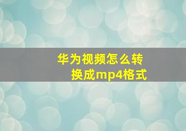 华为视频怎么转换成mp4格式