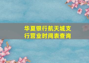 华夏银行航天城支行营业时间表查询