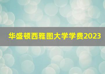 华盛顿西雅图大学学费2023