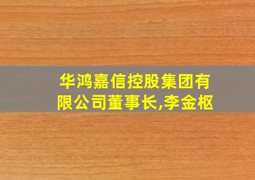 华鸿嘉信控股集团有限公司董事长,李金枢